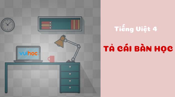 Cách viết bài văn tả cái bàn học ở nhà lớp 4 sinh động